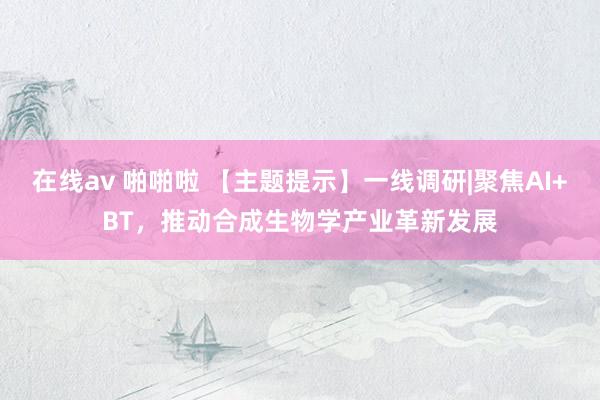 在线av 啪啪啦 【主题提示】一线调研|聚焦AI+BT，推动合成生物学产业革新发展