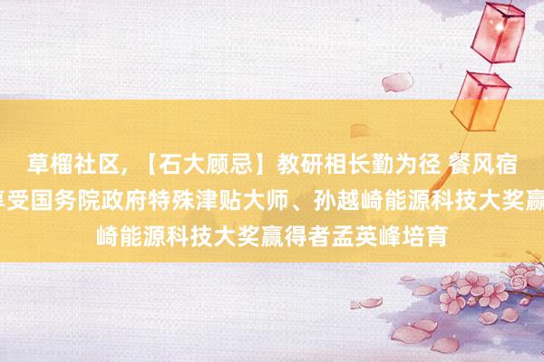草榴社区, 【石大顾忌】教研相长勤为径 餐风宿露雕饰行——访享受国务院政府特殊津贴大师、孙越崎能源科技大奖赢得者孟英峰培育