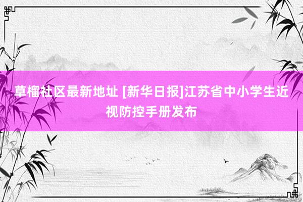 草榴社区最新地址 [新华日报]江苏省中小学生近视防控手册发布