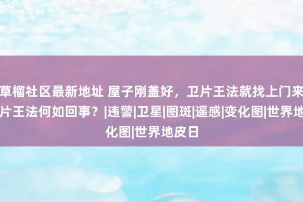草榴社区最新地址 屋子刚盖好，卫片王法就找上门来！卫片王法何如回事？|违警|卫星|图斑|遥感|变化图|世界地皮日
