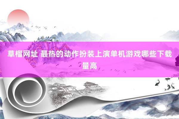 草榴网址 最热的动作扮装上演单机游戏哪些下载量高
