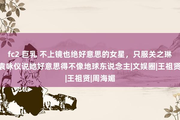 fc2 巨乳 不上镜也绝好意思的女星，只服关之琳，难怪袁咏仪说她好意思得不像地球东说念主|文娱圈|王祖贤|周海媚