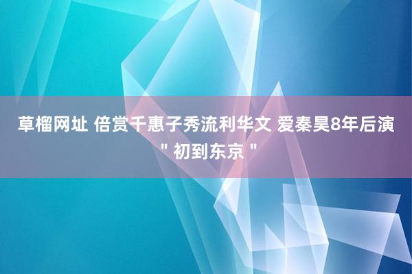 草榴网址 倍赏千惠子秀流利华文 爱秦昊8年后演＂初到东京＂