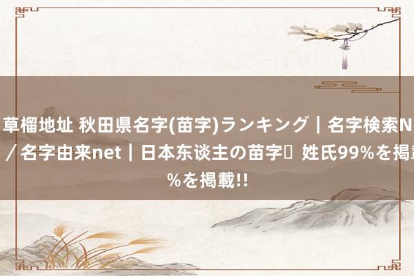 草榴地址 秋田県名字(苗字)ランキング｜名字検索No.1／名字由来net｜日本东谈主の苗字・姓氏99%を掲載!!