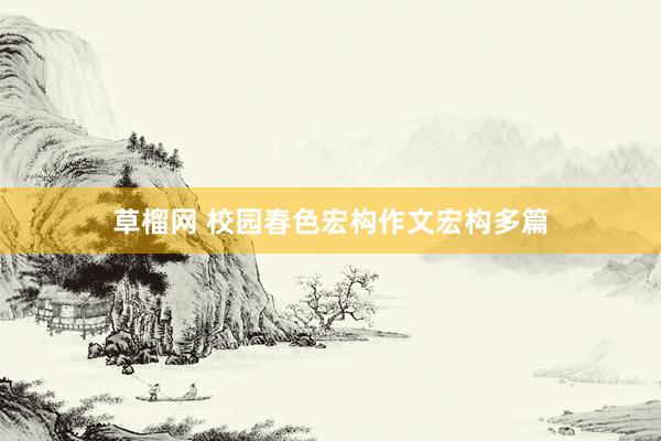 草榴网 校园春色宏构作文宏构多篇