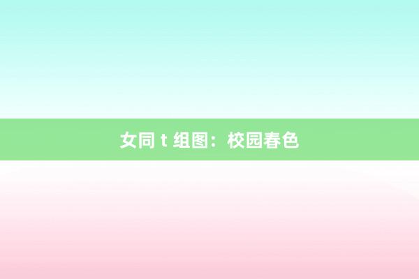 女同 t 组图:校园春色