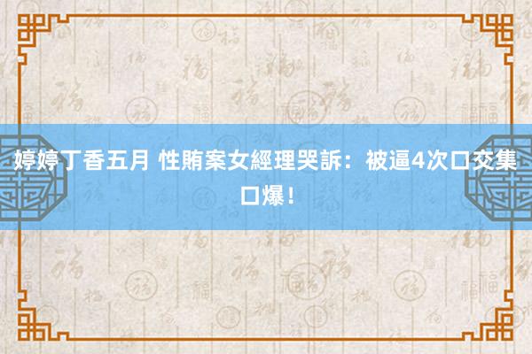 婷婷丁香五月 性賄案女經理哭訴：被逼4次口交集口爆！
