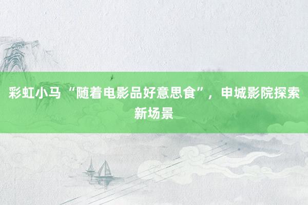 彩虹小马 “随着电影品好意思食”，申城影院探索新场景
