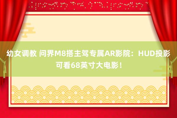幼女调教 问界M8搭主驾专属AR影院：HUD投影可看68英寸大电影！