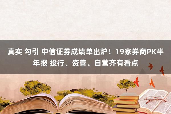 真实 勾引 中信证券成绩单出炉！19家券商PK半年报 投行、资管、自营齐有看点
