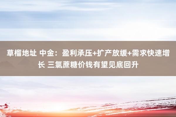 草榴地址 中金：盈利承压+扩产放缓+需求快速增长 三氯蔗糖价钱有望见底回升