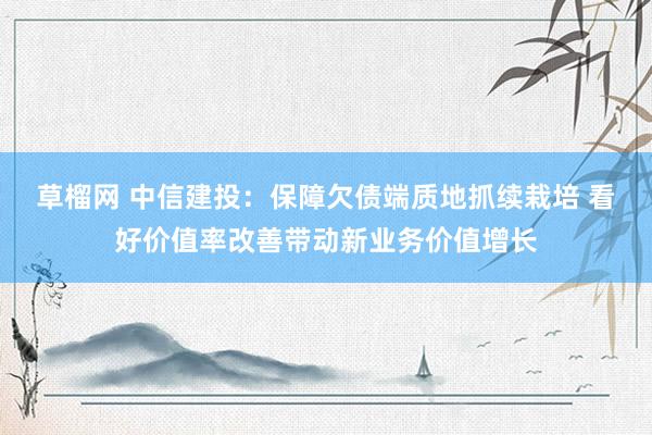 草榴网 中信建投：保障欠债端质地抓续栽培 看好价值率改善带动新业务价值增长
