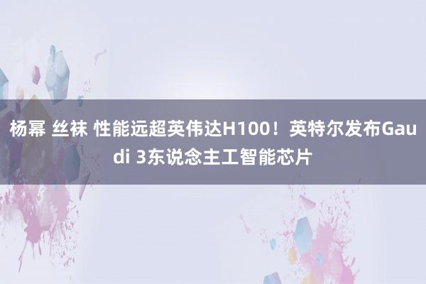 杨幂 丝袜 性能远超英伟达H100！英特尔发布Gaudi 3东说念主工智能芯片