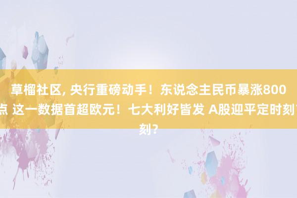 草榴社区， 央行重磅动手！东说念主民币暴涨800点 这一数据首超欧元！七大利好皆发 A股迎平定时刻？