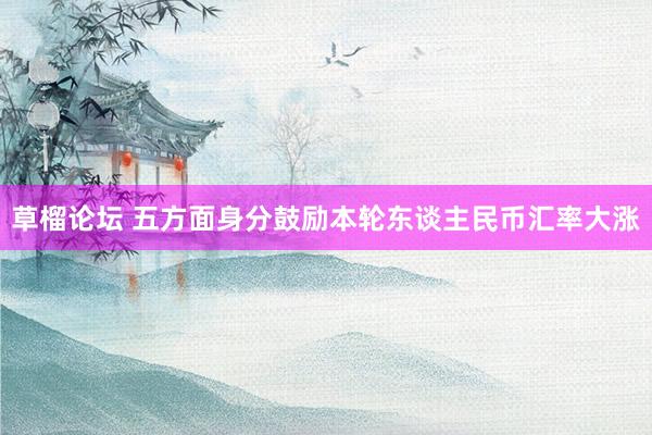 草榴论坛 五方面身分鼓励本轮东谈主民币汇率大涨