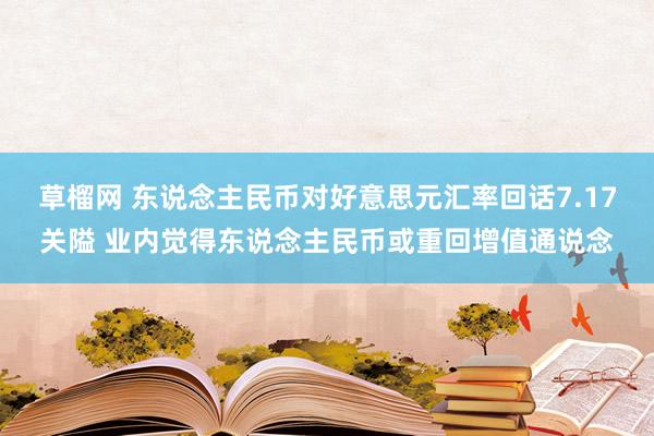 草榴网 东说念主民币对好意思元汇率回话7.17关隘 业内觉得东说念主民币或重回增值通说念
