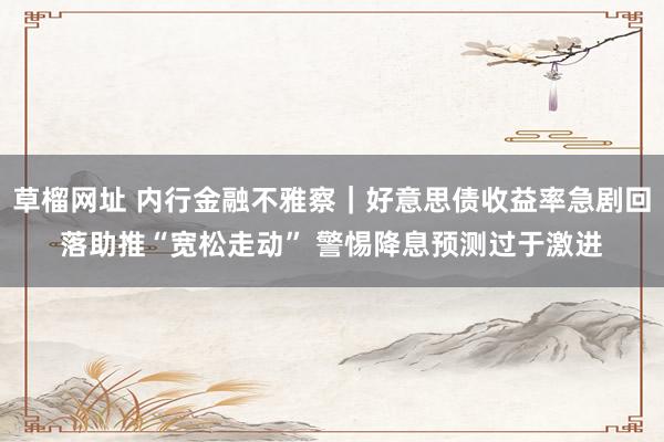 草榴网址 内行金融不雅察｜好意思债收益率急剧回落助推“宽松走动” 警惕降息预测过于激进