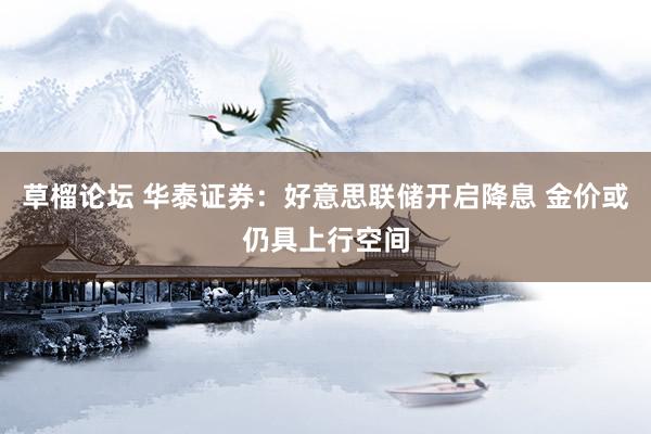 草榴论坛 华泰证券：好意思联储开启降息 金价或仍具上行空间