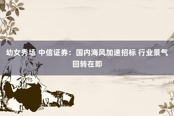 幼女秀场 中信证券：国内海风加速招标 行业景气回转在即