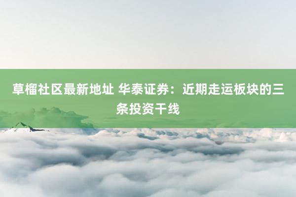 草榴社区最新地址 华泰证券：近期走运板块的三条投资干线