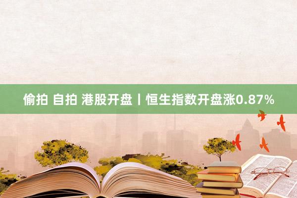 偷拍 自拍 港股开盘丨恒生指数开盘涨0.87%