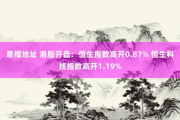 草榴地址 港股开盘：恒生指数高开0.87% 恒生科技指数高开1.19%