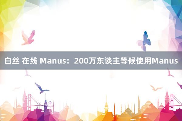 白丝 在线 Manus：200万东谈主等候使用Manus
