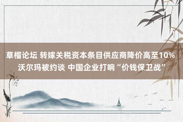草榴论坛 转嫁关税资本条目供应商降价高至10% 沃尔玛被约谈 中国企业打响“价钱保卫战”