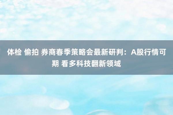 体检 偷拍 券商春季策略会最新研判：A股行情可期 看多科技翻新领域
