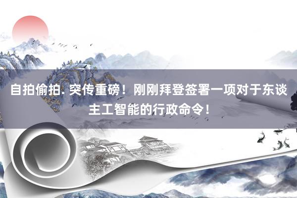 自拍偷拍. 突传重磅！刚刚拜登签署一项对于东谈主工智能的行政命令！