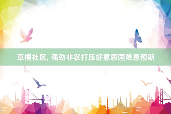 草榴社区， 强劲非农打压好意思国降息预期