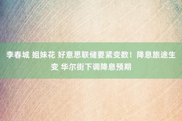 李春城 姐妹花 好意思联储要紧变数！降息旅途生变 华尔街下调降息预期