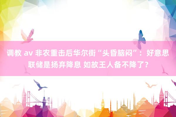 调教 av 非农重击后华尔街“头昏脑闷”：好意思联储是扬弃降息 如故王人备不降了？