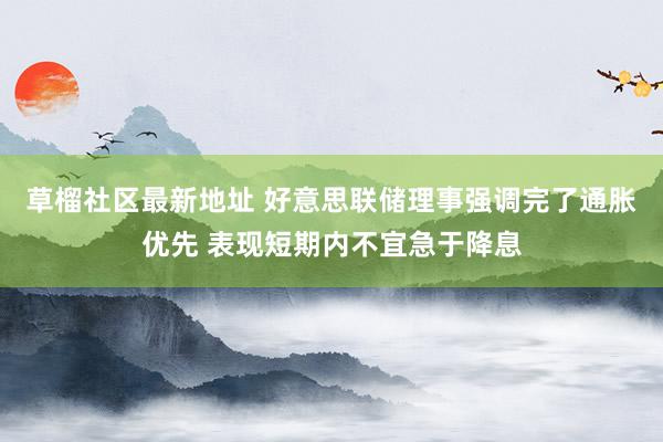 草榴社区最新地址 好意思联储理事强调完了通胀优先 表现短期内不宜急于降息