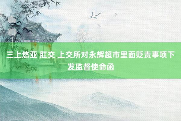三上悠亚 肛交 上交所对永辉超市里面贬责事项下发监督使命函