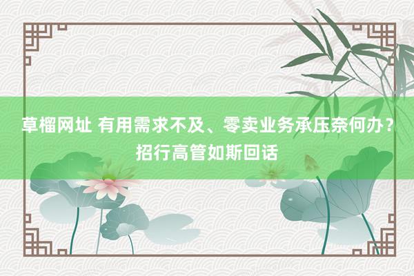 草榴网址 有用需求不及、零卖业务承压奈何办？招行高管如斯回话